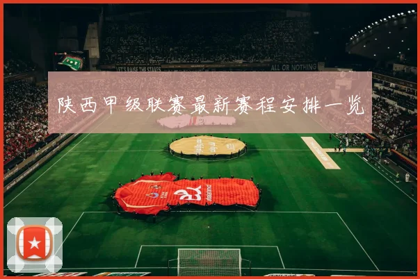 陕西甲级联赛最新赛程安排一览