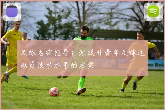 足球名宿指导计划提升青年足球运动员技术水平的方案