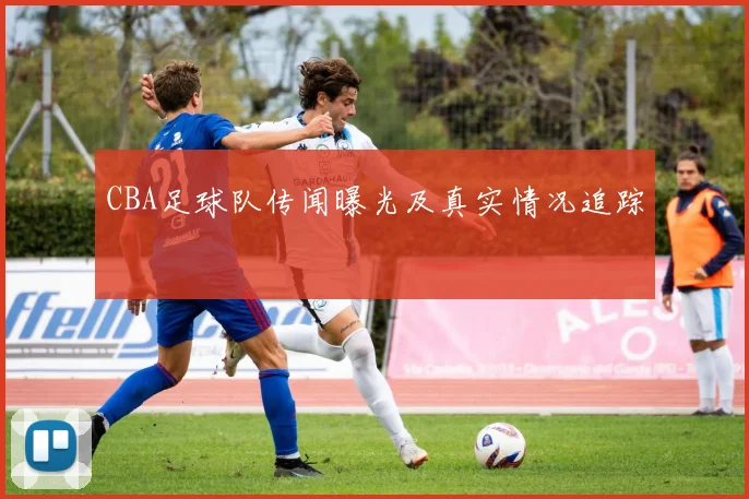 CBA足球队传闻曝光及真实情况追踪